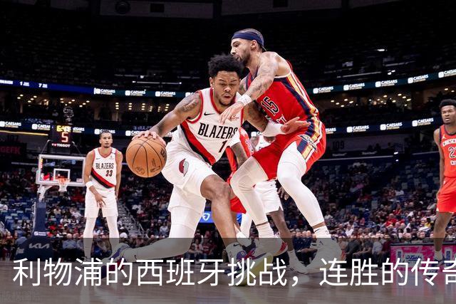利物浦的西班牙挑战，连胜的传奇剧本