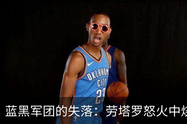 蓝黑军团的失落：劳塔罗怒火中烧，默默离场！